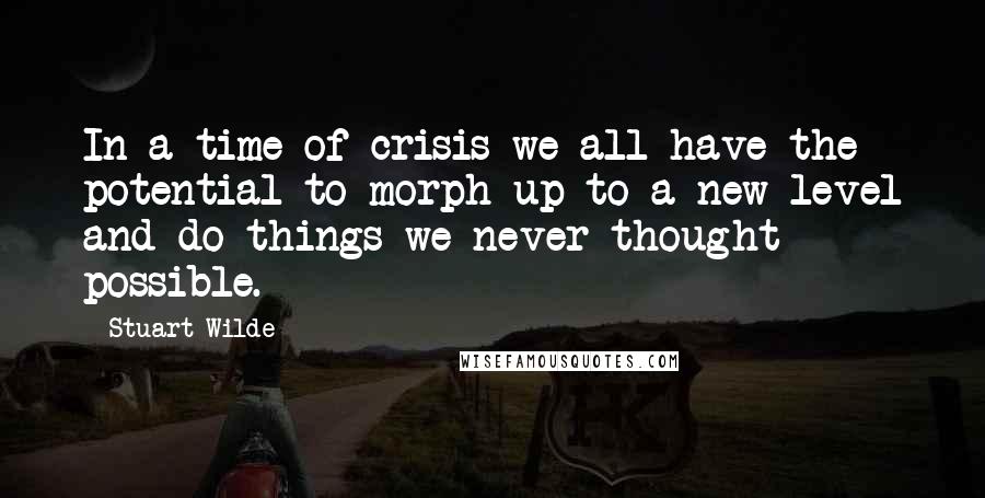 Stuart Wilde Quotes: In a time of crisis we all have the potential to morph up to a new level and do things we never thought possible.