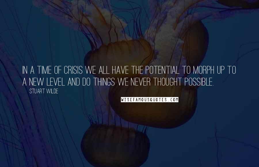 Stuart Wilde Quotes: In a time of crisis we all have the potential to morph up to a new level and do things we never thought possible.