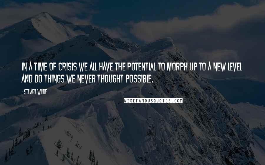 Stuart Wilde Quotes: In a time of crisis we all have the potential to morph up to a new level and do things we never thought possible.