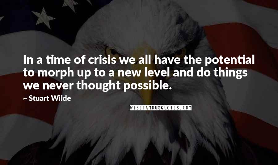 Stuart Wilde Quotes: In a time of crisis we all have the potential to morph up to a new level and do things we never thought possible.
