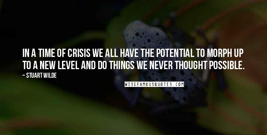 Stuart Wilde Quotes: In a time of crisis we all have the potential to morph up to a new level and do things we never thought possible.