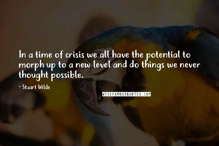 Stuart Wilde Quotes: In a time of crisis we all have the potential to morph up to a new level and do things we never thought possible.