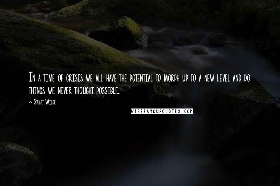 Stuart Wilde Quotes: In a time of crisis we all have the potential to morph up to a new level and do things we never thought possible.