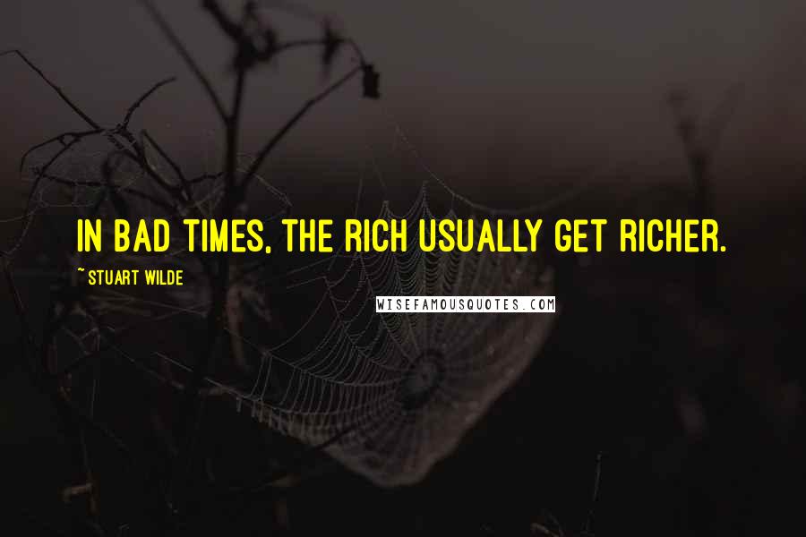 Stuart Wilde Quotes: In bad times, the rich usually get richer.