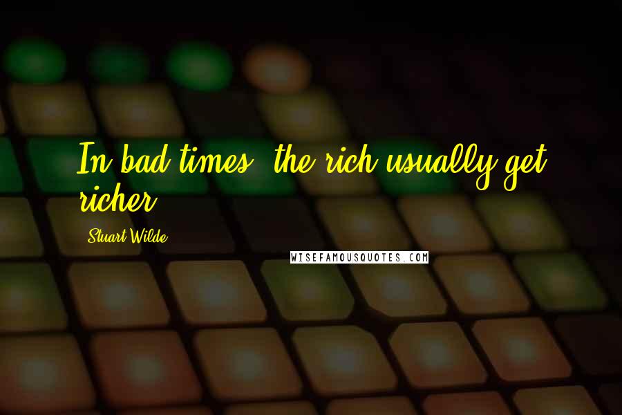 Stuart Wilde Quotes: In bad times, the rich usually get richer.