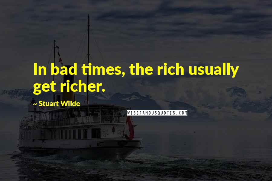 Stuart Wilde Quotes: In bad times, the rich usually get richer.