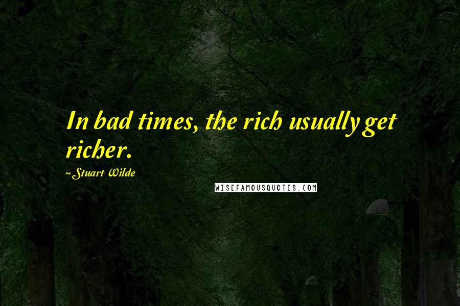 Stuart Wilde Quotes: In bad times, the rich usually get richer.