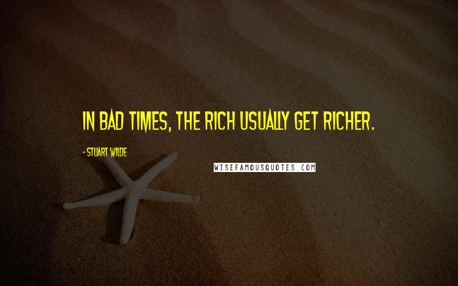 Stuart Wilde Quotes: In bad times, the rich usually get richer.