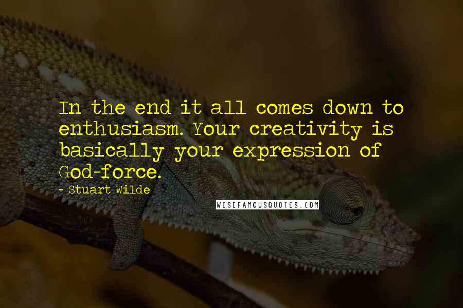 Stuart Wilde Quotes: In the end it all comes down to enthusiasm. Your creativity is basically your expression of God-force.