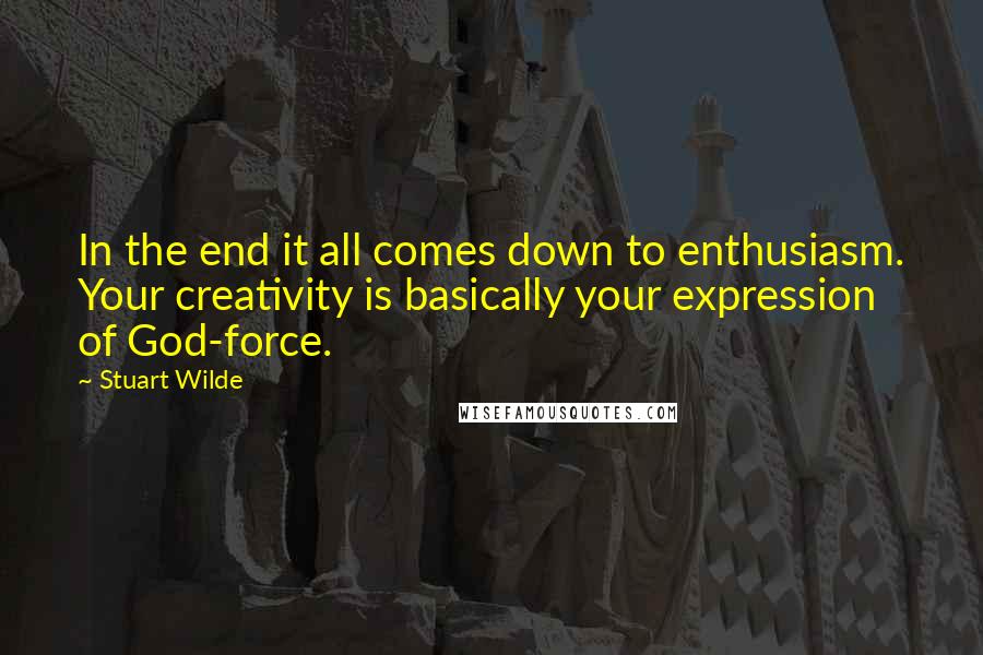 Stuart Wilde Quotes: In the end it all comes down to enthusiasm. Your creativity is basically your expression of God-force.