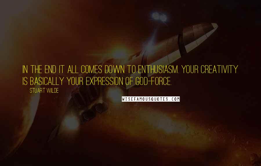 Stuart Wilde Quotes: In the end it all comes down to enthusiasm. Your creativity is basically your expression of God-force.