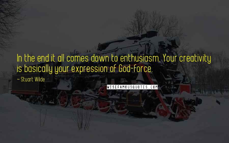 Stuart Wilde Quotes: In the end it all comes down to enthusiasm. Your creativity is basically your expression of God-force.