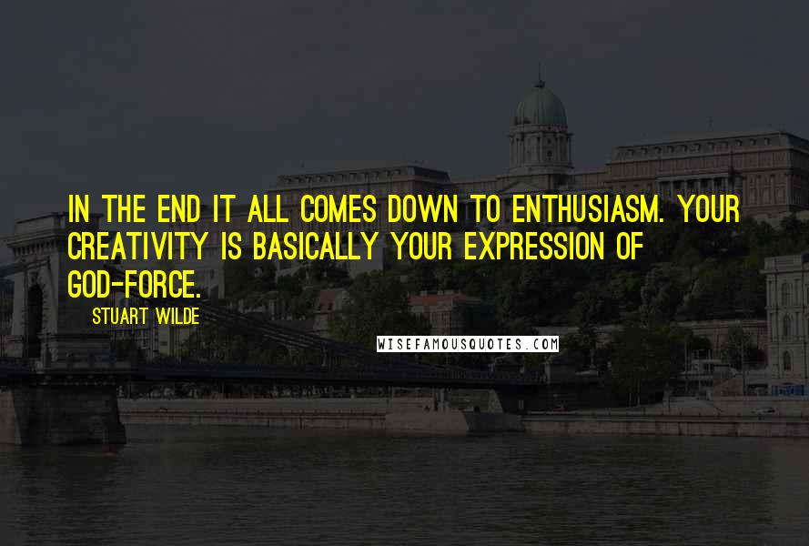 Stuart Wilde Quotes: In the end it all comes down to enthusiasm. Your creativity is basically your expression of God-force.