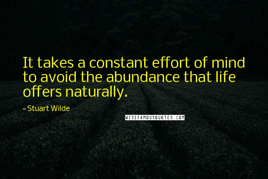 Stuart Wilde Quotes: It takes a constant effort of mind to avoid the abundance that life offers naturally.