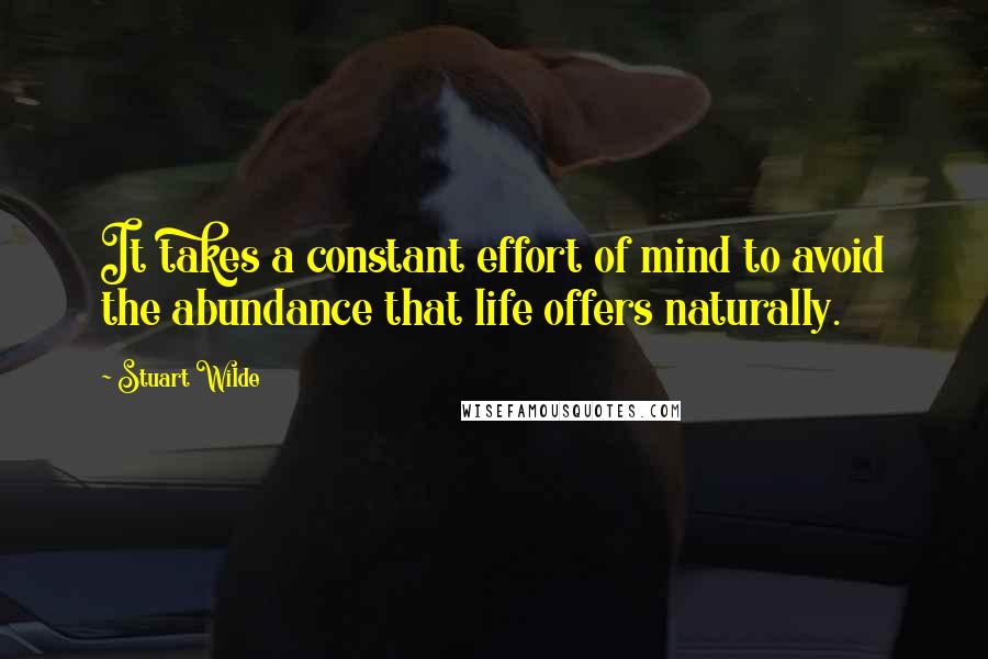 Stuart Wilde Quotes: It takes a constant effort of mind to avoid the abundance that life offers naturally.