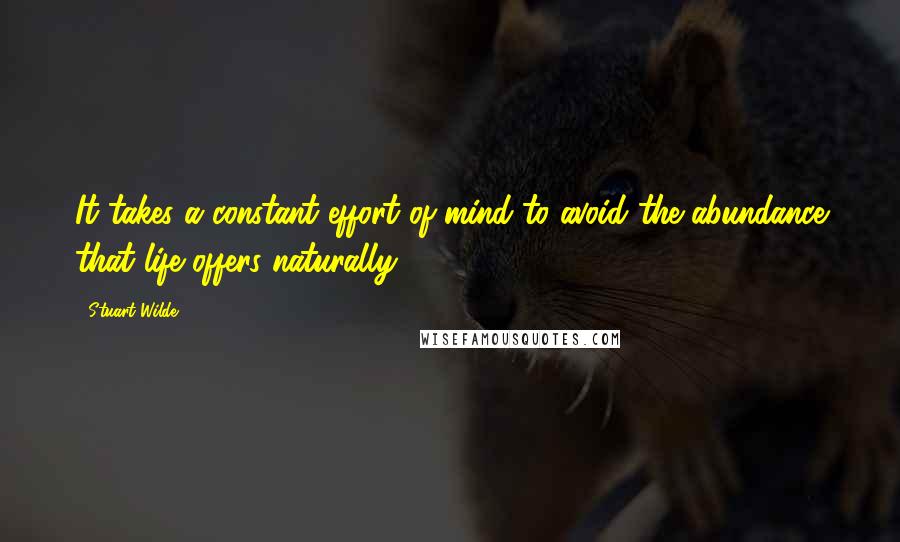 Stuart Wilde Quotes: It takes a constant effort of mind to avoid the abundance that life offers naturally.