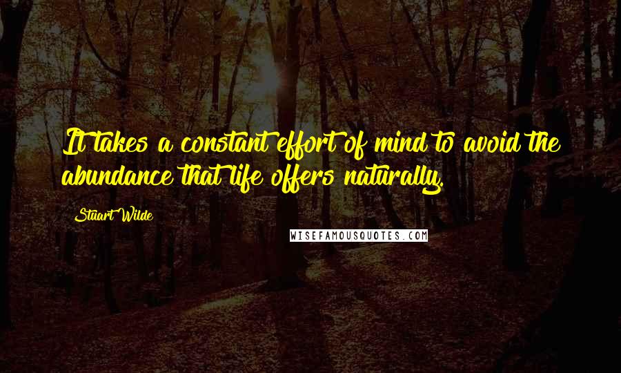 Stuart Wilde Quotes: It takes a constant effort of mind to avoid the abundance that life offers naturally.