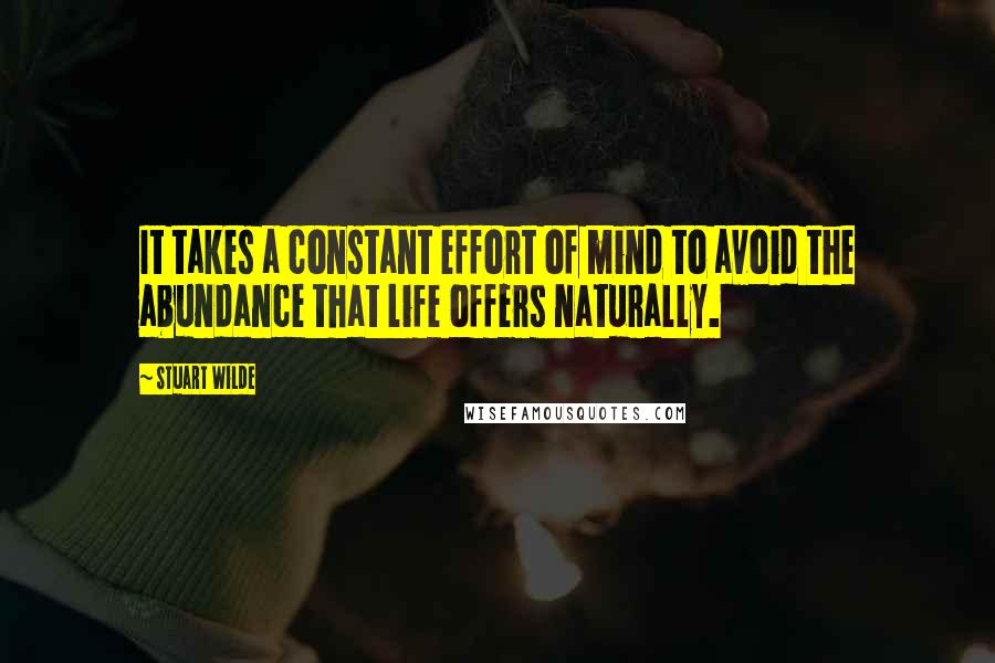 Stuart Wilde Quotes: It takes a constant effort of mind to avoid the abundance that life offers naturally.