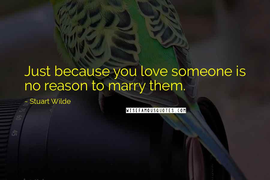 Stuart Wilde Quotes: Just because you love someone is no reason to marry them.