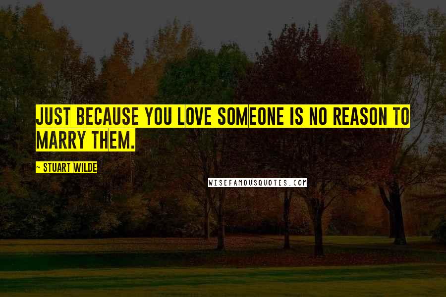 Stuart Wilde Quotes: Just because you love someone is no reason to marry them.