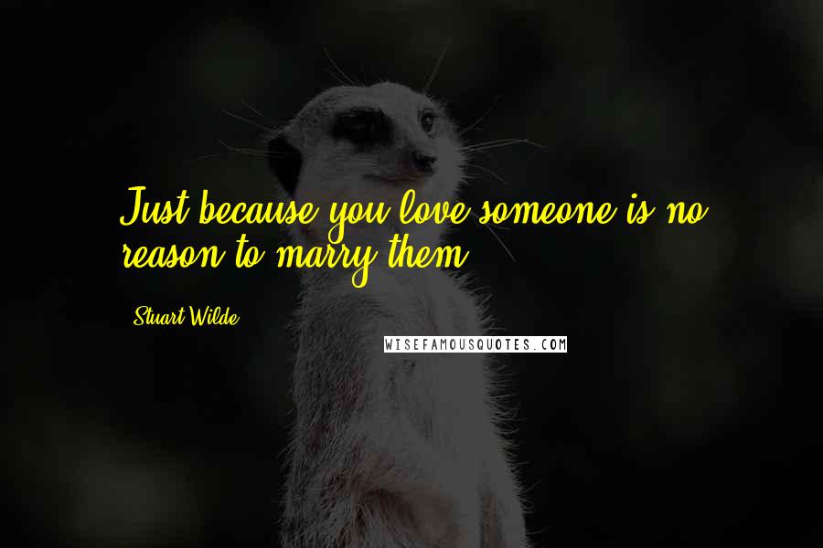 Stuart Wilde Quotes: Just because you love someone is no reason to marry them.