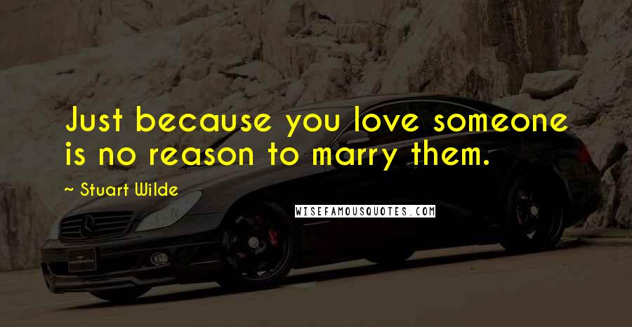 Stuart Wilde Quotes: Just because you love someone is no reason to marry them.