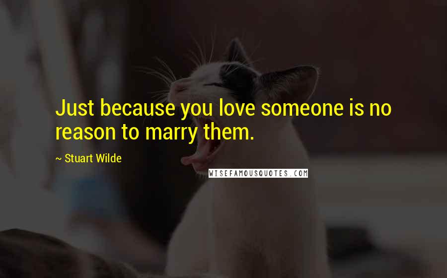 Stuart Wilde Quotes: Just because you love someone is no reason to marry them.