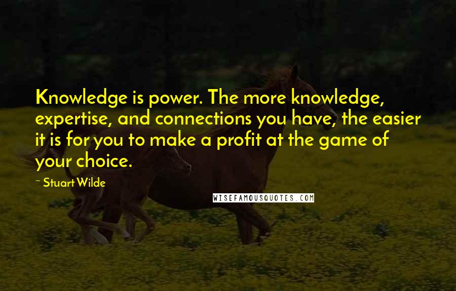 Stuart Wilde Quotes: Knowledge is power. The more knowledge, expertise, and connections you have, the easier it is for you to make a profit at the game of your choice.