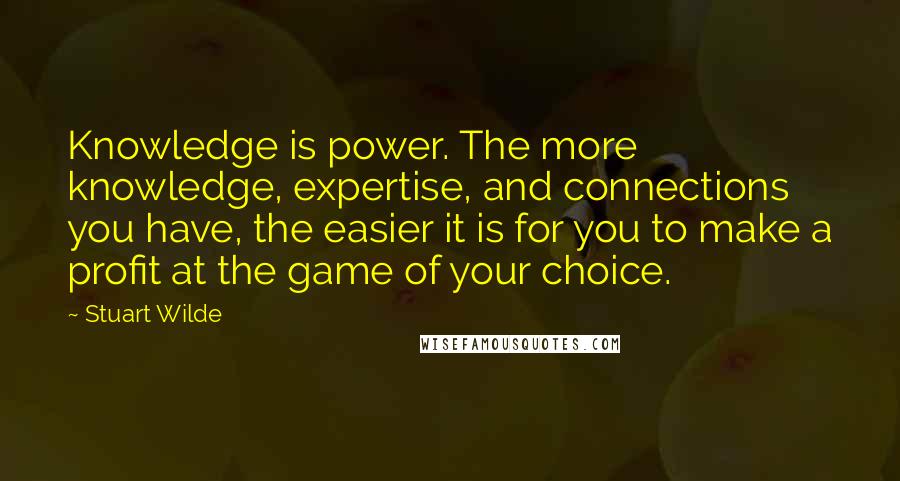 Stuart Wilde Quotes: Knowledge is power. The more knowledge, expertise, and connections you have, the easier it is for you to make a profit at the game of your choice.