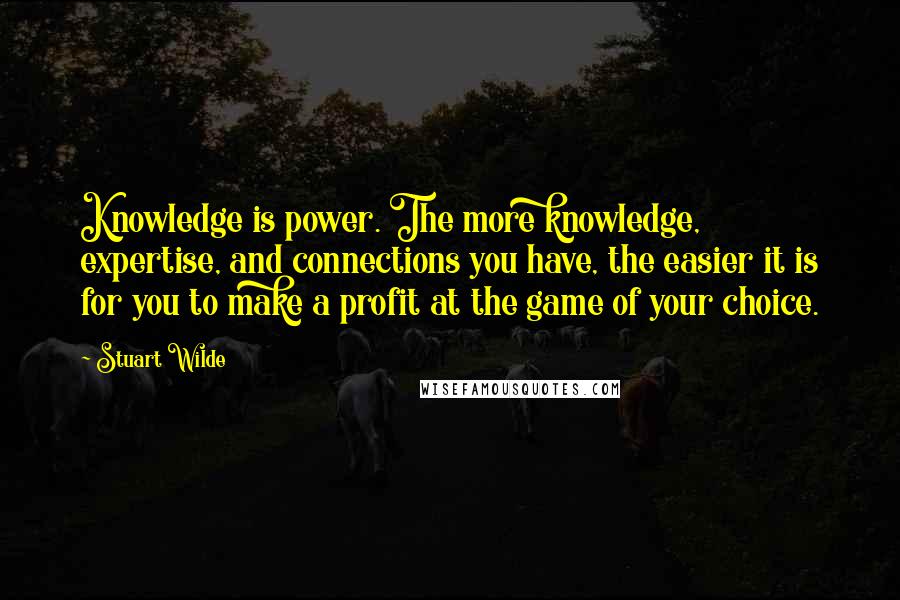 Stuart Wilde Quotes: Knowledge is power. The more knowledge, expertise, and connections you have, the easier it is for you to make a profit at the game of your choice.
