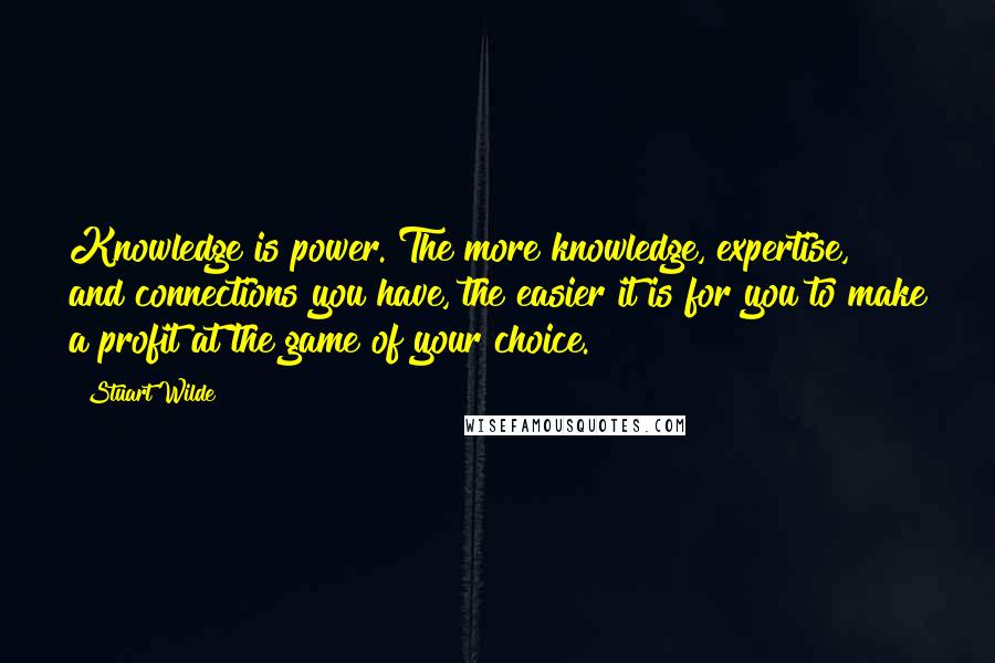 Stuart Wilde Quotes: Knowledge is power. The more knowledge, expertise, and connections you have, the easier it is for you to make a profit at the game of your choice.