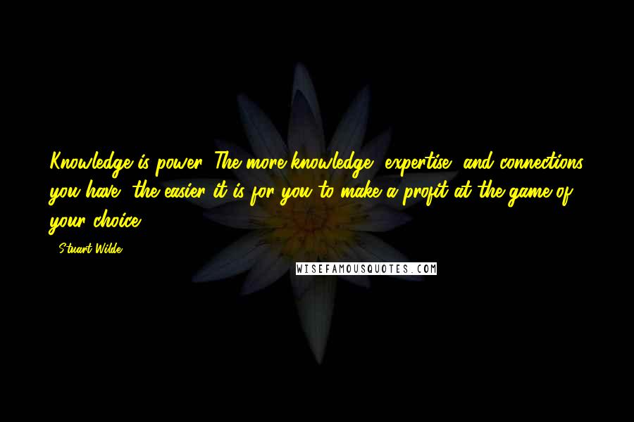 Stuart Wilde Quotes: Knowledge is power. The more knowledge, expertise, and connections you have, the easier it is for you to make a profit at the game of your choice.