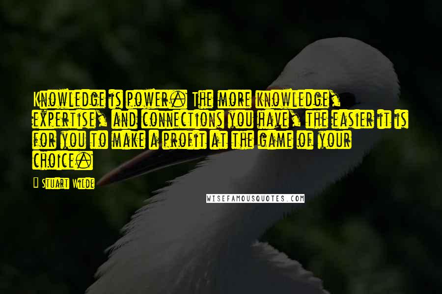 Stuart Wilde Quotes: Knowledge is power. The more knowledge, expertise, and connections you have, the easier it is for you to make a profit at the game of your choice.