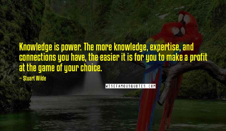 Stuart Wilde Quotes: Knowledge is power. The more knowledge, expertise, and connections you have, the easier it is for you to make a profit at the game of your choice.