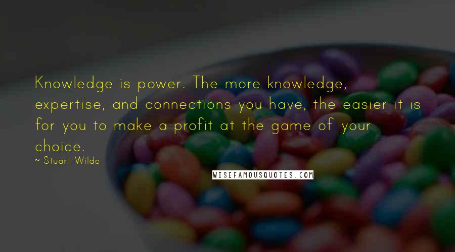 Stuart Wilde Quotes: Knowledge is power. The more knowledge, expertise, and connections you have, the easier it is for you to make a profit at the game of your choice.