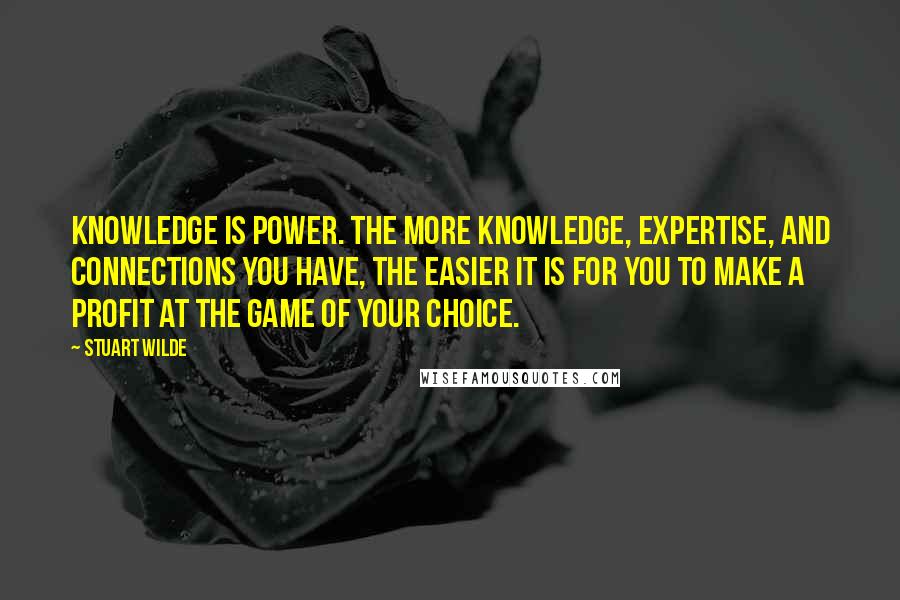 Stuart Wilde Quotes: Knowledge is power. The more knowledge, expertise, and connections you have, the easier it is for you to make a profit at the game of your choice.