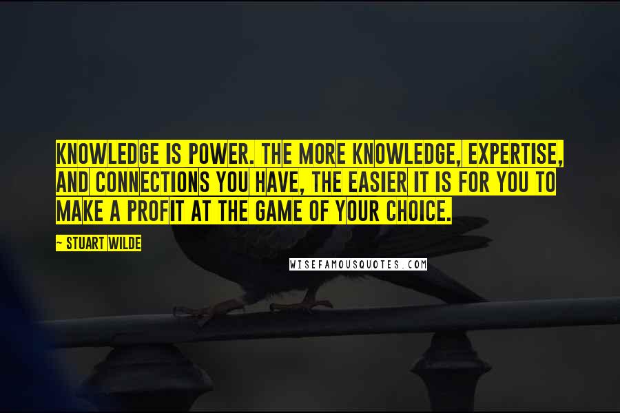 Stuart Wilde Quotes: Knowledge is power. The more knowledge, expertise, and connections you have, the easier it is for you to make a profit at the game of your choice.