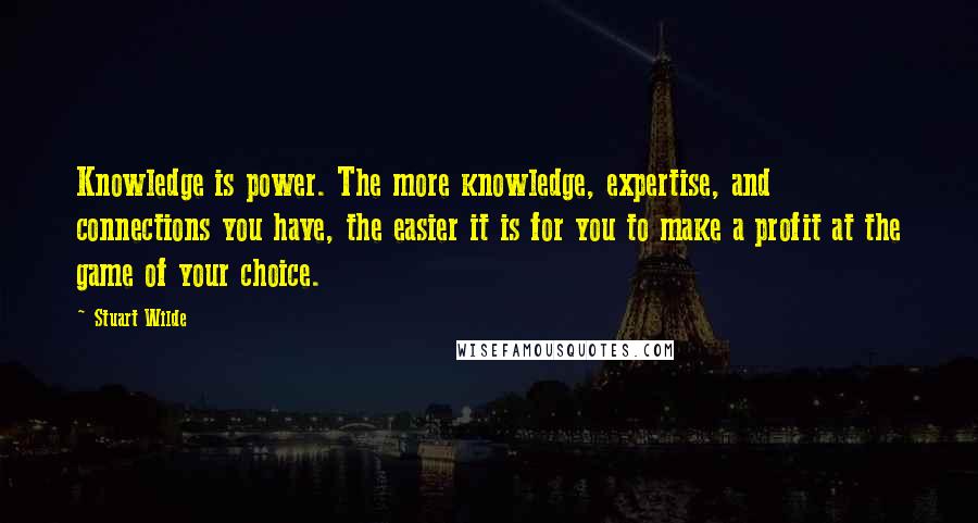 Stuart Wilde Quotes: Knowledge is power. The more knowledge, expertise, and connections you have, the easier it is for you to make a profit at the game of your choice.