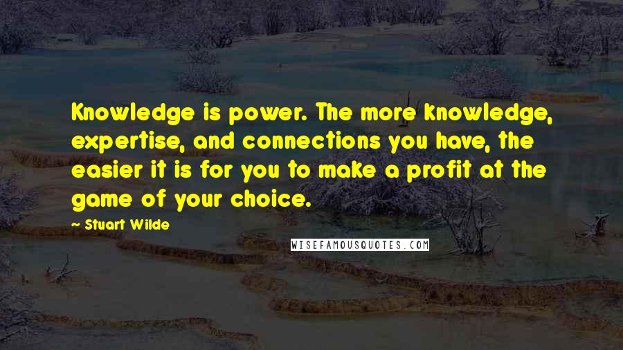 Stuart Wilde Quotes: Knowledge is power. The more knowledge, expertise, and connections you have, the easier it is for you to make a profit at the game of your choice.