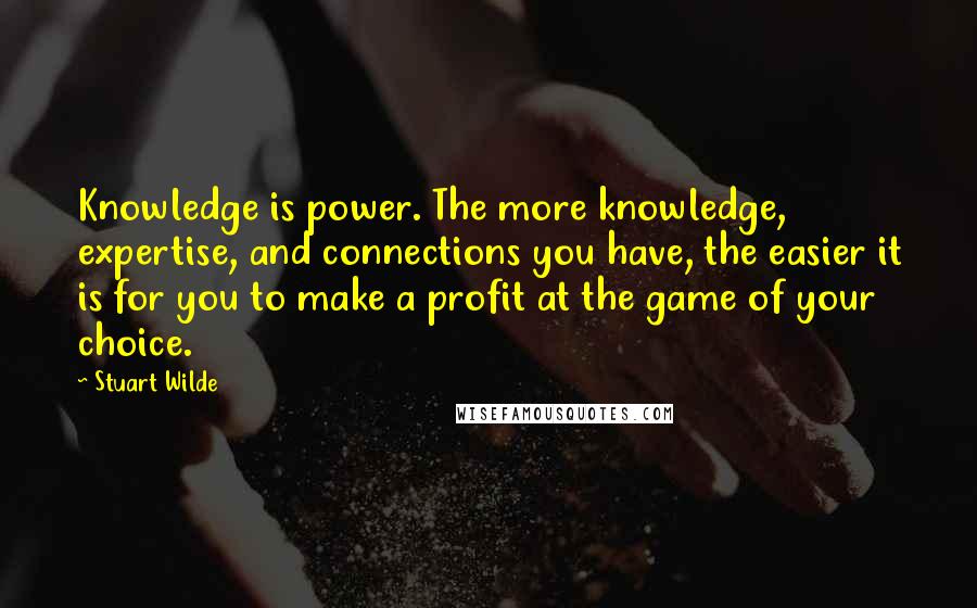 Stuart Wilde Quotes: Knowledge is power. The more knowledge, expertise, and connections you have, the easier it is for you to make a profit at the game of your choice.