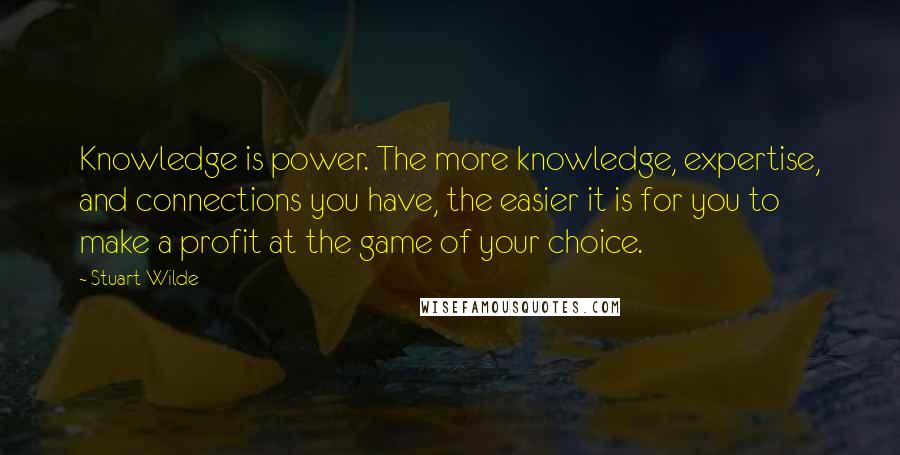 Stuart Wilde Quotes: Knowledge is power. The more knowledge, expertise, and connections you have, the easier it is for you to make a profit at the game of your choice.