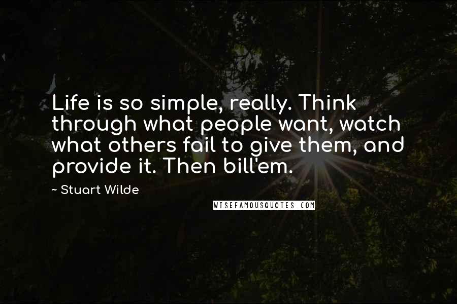 Stuart Wilde Quotes: Life is so simple, really. Think through what people want, watch what others fail to give them, and provide it. Then bill'em.