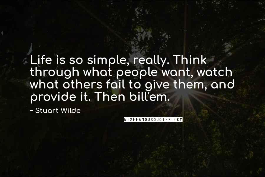 Stuart Wilde Quotes: Life is so simple, really. Think through what people want, watch what others fail to give them, and provide it. Then bill'em.