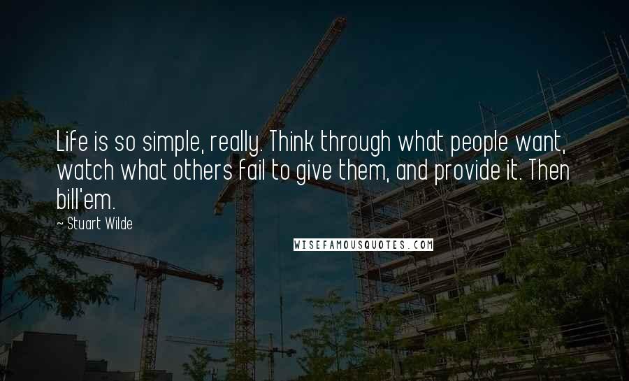 Stuart Wilde Quotes: Life is so simple, really. Think through what people want, watch what others fail to give them, and provide it. Then bill'em.