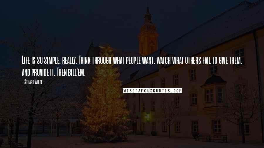 Stuart Wilde Quotes: Life is so simple, really. Think through what people want, watch what others fail to give them, and provide it. Then bill'em.