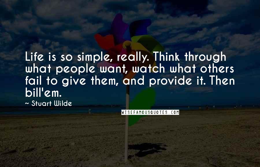 Stuart Wilde Quotes: Life is so simple, really. Think through what people want, watch what others fail to give them, and provide it. Then bill'em.