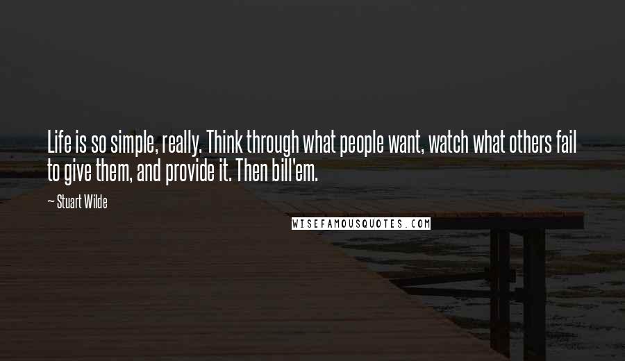 Stuart Wilde Quotes: Life is so simple, really. Think through what people want, watch what others fail to give them, and provide it. Then bill'em.