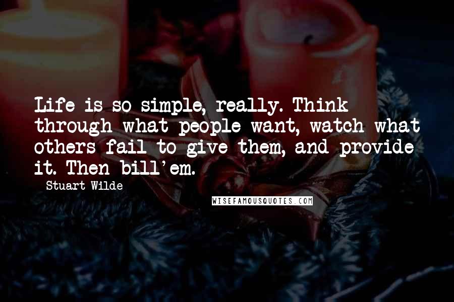 Stuart Wilde Quotes: Life is so simple, really. Think through what people want, watch what others fail to give them, and provide it. Then bill'em.