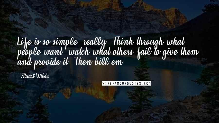 Stuart Wilde Quotes: Life is so simple, really. Think through what people want, watch what others fail to give them, and provide it. Then bill'em.