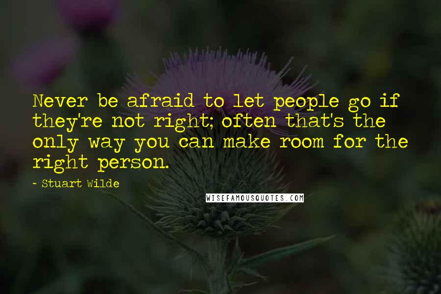 Stuart Wilde Quotes: Never be afraid to let people go if they're not right; often that's the only way you can make room for the right person.